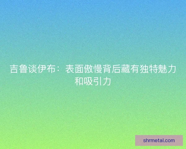 吉鲁谈伊布：表面傲慢背后藏有独特魅力和吸引力