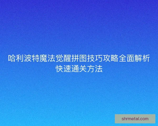 哈利波特魔法觉醒拼图技巧攻略全面解析快速通关方法