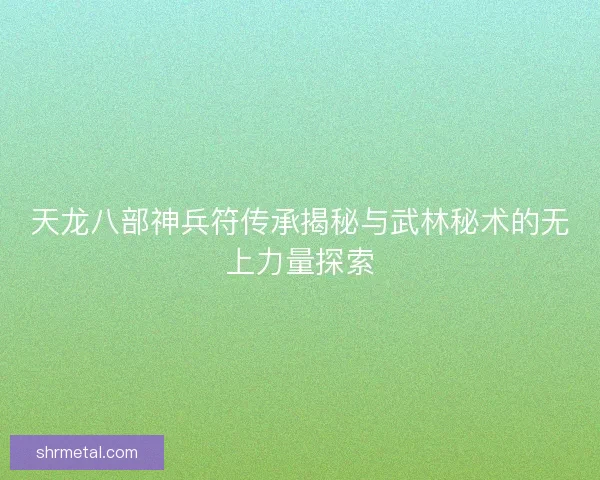 天龙八部神兵符传承揭秘与武林秘术的无上力量探索