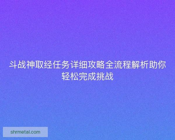 斗战神取经任务详细攻略全流程解析助你轻松完成挑战