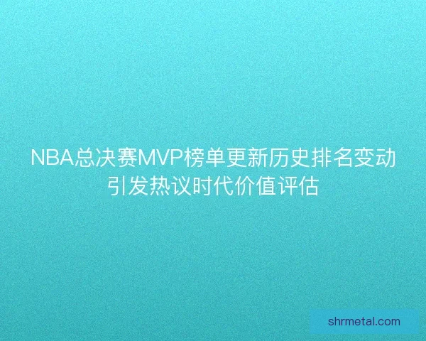 NBA总决赛MVP榜单更新历史排名变动引发热议时代价值评估