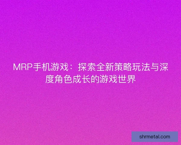 MRP手机游戏：探索全新策略玩法与深度角色成长的游戏世界
