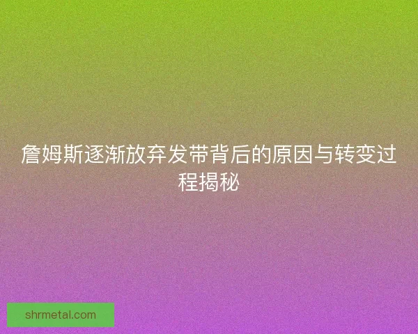 詹姆斯逐渐放弃发带背后的原因与转变过程揭秘