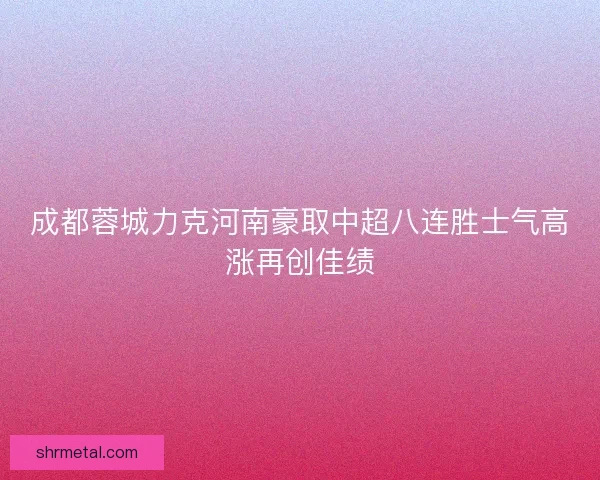 成都蓉城力克河南豪取中超八连胜士气高涨再创佳绩