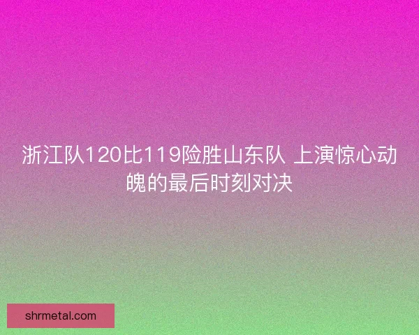 浙江队120比119险胜山东队 上演惊心动魄的最后时刻对决