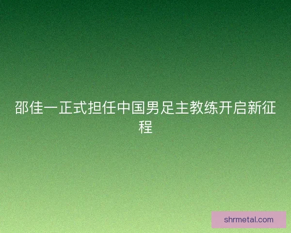 邵佳一正式担任中国男足主教练开启新征程