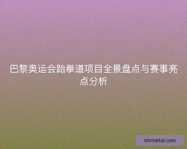 巴黎奥运会跆拳道项目全景盘点与赛事亮点分析