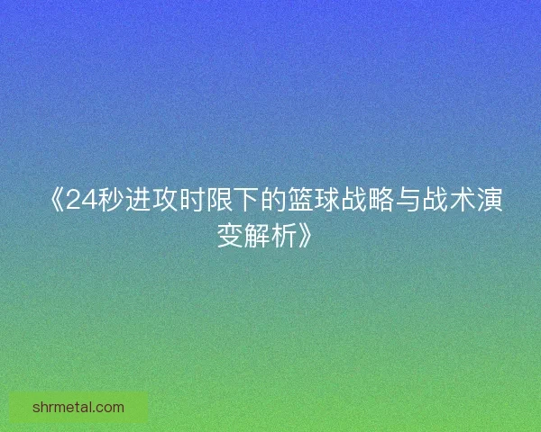 《24秒进攻时限下的篮球战略与战术演变解析》