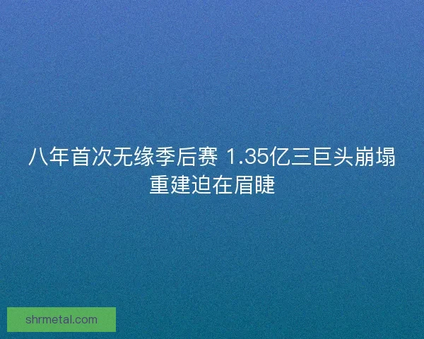 八年首次无缘季后赛 1.35亿三巨头崩塌重建迫在眉睫