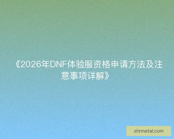 《2026年DNF体验服资格申请方法及注意事项详解》