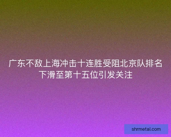 广东不敌上海冲击十连胜受阻北京队排名下滑至第十五位引发关注