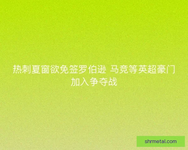 热刺夏窗欲免签罗伯逊 马竞等英超豪门加入争夺战