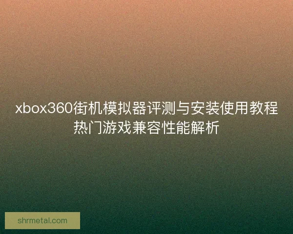 xbox360街机模拟器评测与安装使用教程热门游戏兼容性能解析