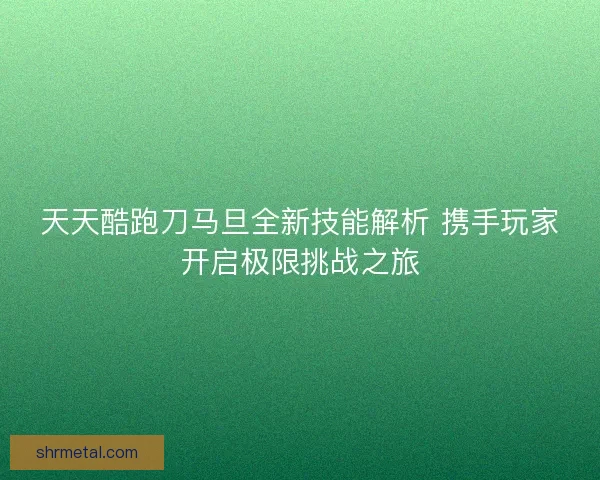 天天酷跑刀马旦全新技能解析 携手玩家开启极限挑战之旅