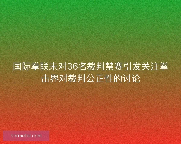 国际拳联未对36名裁判禁赛引发关注拳击界对裁判公正性的讨论