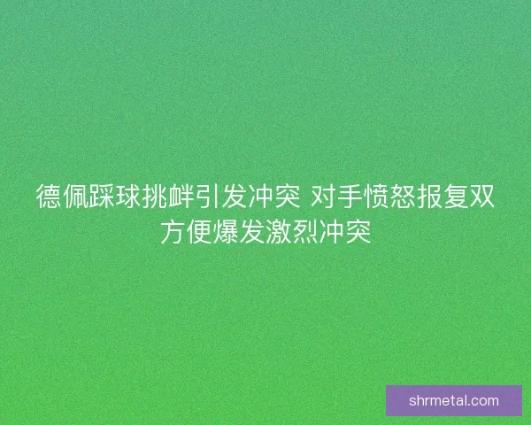 德佩踩球挑衅引发冲突 对手愤怒报复双方便爆发激烈冲突